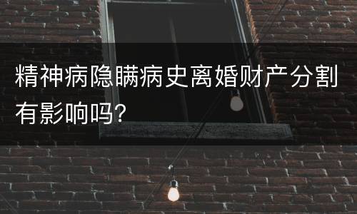 精神病隐瞒病史离婚财产分割有影响吗？