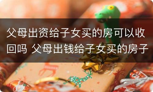 父母出资给子女买的房可以收回吗 父母出钱给子女买的房子能要回吗