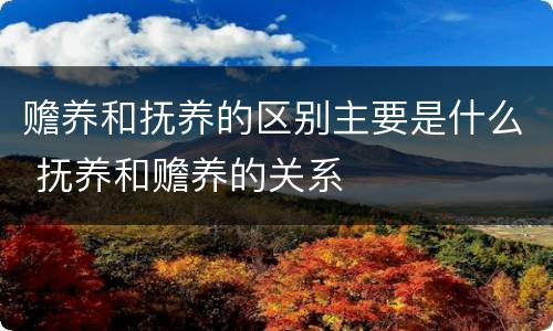 赡养和抚养的区别主要是什么 抚养和赡养的关系