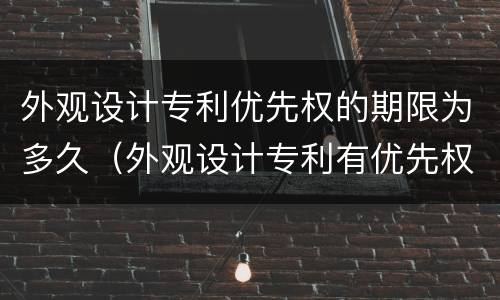 外观设计专利优先权的期限为多久（外观设计专利有优先权吗）