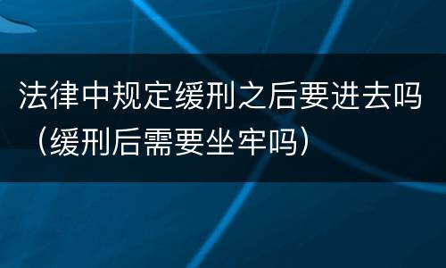 法律中规定缓刑之后要进去吗（缓刑后需要坐牢吗）