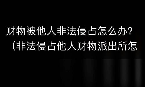 财物被他人非法侵占怎么办？（非法侵占他人财物派出所怎么处理）