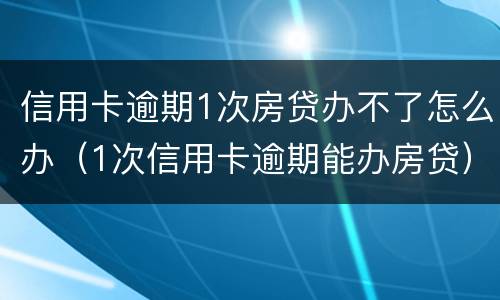 信用卡逾期1次房贷办不了怎么办（1次信用卡逾期能办房贷）