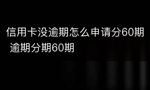 信用卡没逾期怎么申请分60期 逾期分期60期