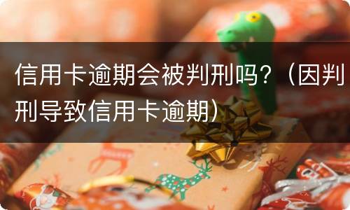 信用卡逾期会被判刑吗?（因判刑导致信用卡逾期）