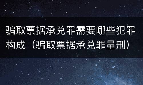骗取票据承兑罪需要哪些犯罪构成（骗取票据承兑罪量刑）