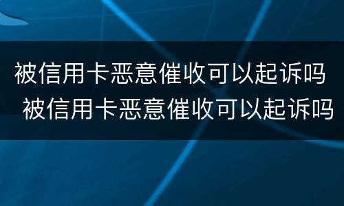 被信用卡恶意催收可以起诉吗 被信用卡恶意催收可以起诉吗知乎