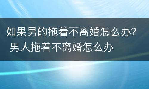 如果男的拖着不离婚怎么办？ 男人拖着不离婚怎么办