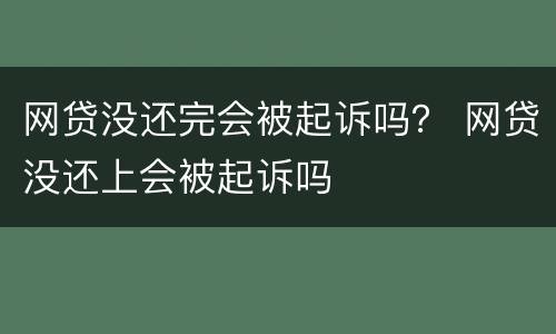 网贷没还完会被起诉吗？ 网贷没还上会被起诉吗