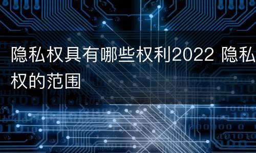 隐私权具有哪些权利2022 隐私权的范围