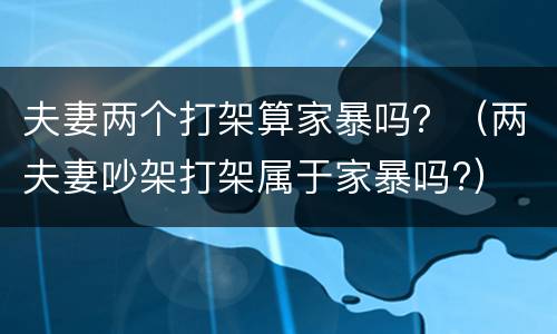 夫妻两个打架算家暴吗？（两夫妻吵架打架属于家暴吗?）