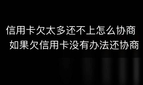 信用卡欠太多还不上怎么协商 如果欠信用卡没有办法还协商不了怎么办?