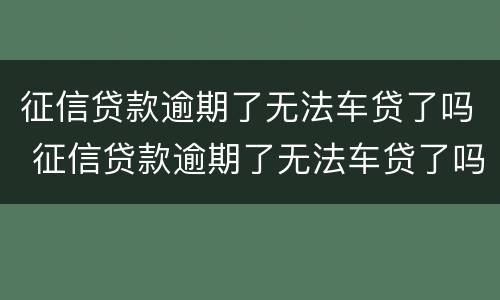 征信贷款逾期了无法车贷了吗 征信贷款逾期了无法车贷了吗知乎