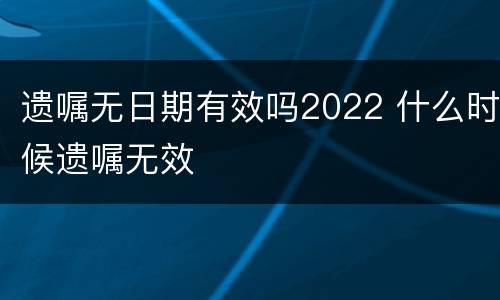 遗嘱无日期有效吗2022 什么时候遗嘱无效