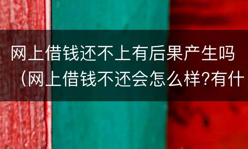 网上借钱还不上有后果产生吗（网上借钱不还会怎么样?有什么后果?）