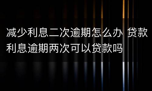 减少利息二次逾期怎么办 贷款利息逾期两次可以贷款吗