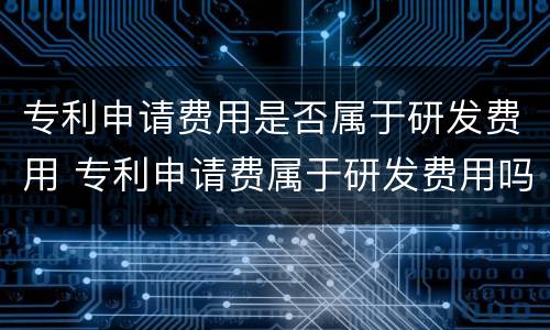 专利申请费用是否属于研发费用 专利申请费属于研发费用吗