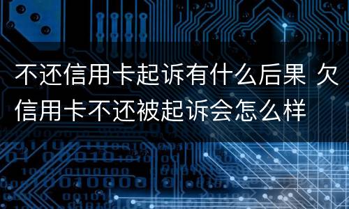 不还信用卡起诉有什么后果 欠信用卡不还被起诉会怎么样