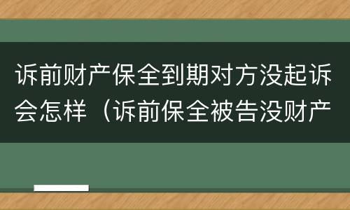 诉前财产保全到期对方没起诉会怎样（诉前保全被告没财产怎么办）