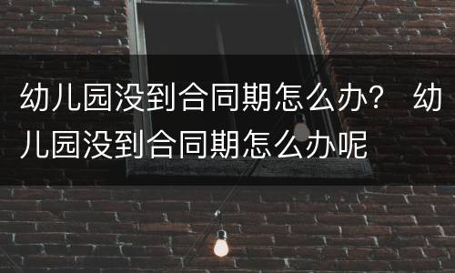 幼儿园没到合同期怎么办？ 幼儿园没到合同期怎么办呢