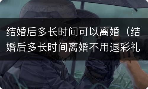 结婚后多长时间可以离婚（结婚后多长时间离婚不用退彩礼）