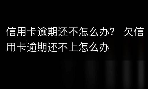 信用卡逾期还不怎么办？ 欠信用卡逾期还不上怎么办