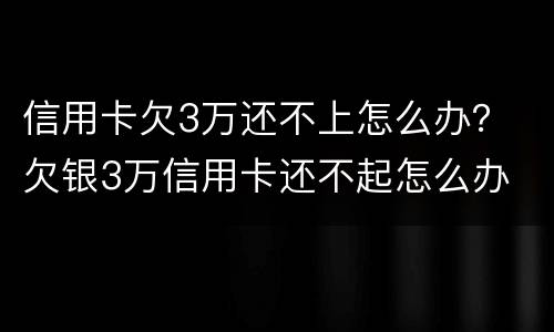 信用卡欠3万还不上怎么办？ 欠银3万信用卡还不起怎么办