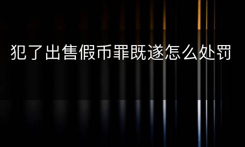 犯了出售假币罪既遂怎么处罚