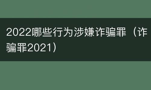 2022哪些行为涉嫌诈骗罪（诈骗罪2021）