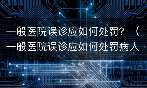 一般医院误诊应如何处罚？（一般医院误诊应如何处罚病人）