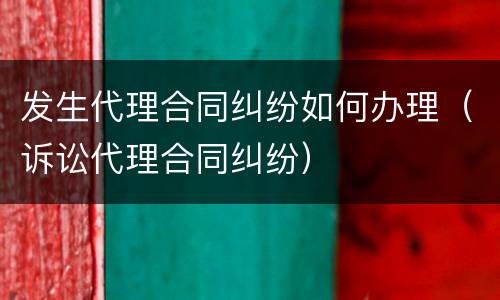 发生代理合同纠纷如何办理（诉讼代理合同纠纷）