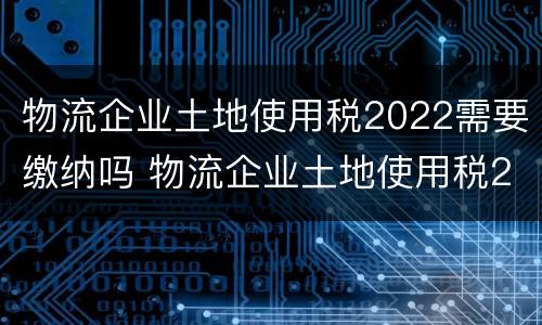 物流企业土地使用税2022需要缴纳吗 物流企业土地使用税2022需要缴纳吗为什么
