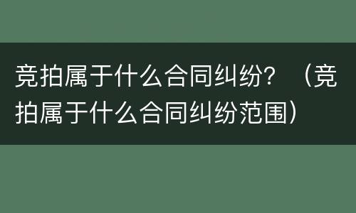 竞拍属于什么合同纠纷？（竞拍属于什么合同纠纷范围）