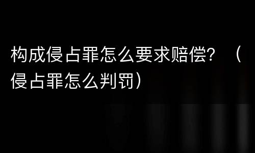 构成侵占罪怎么要求赔偿？（侵占罪怎么判罚）