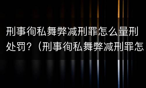 刑事徇私舞弊减刑罪怎么量刑处罚?（刑事徇私舞弊减刑罪怎么量刑处罚标准）