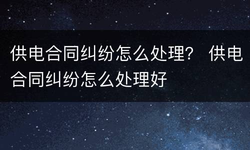 供电合同纠纷怎么处理？ 供电合同纠纷怎么处理好