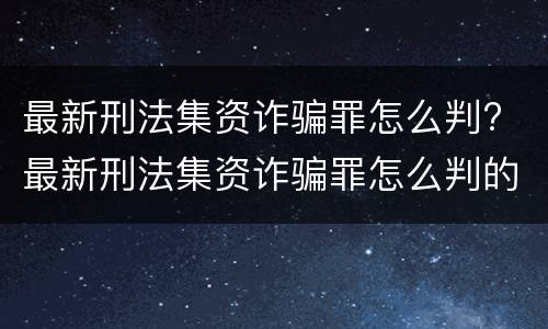 最新刑法集资诈骗罪怎么判? 最新刑法集资诈骗罪怎么判的