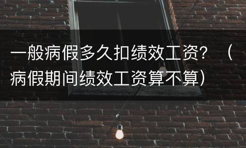一般病假多久扣绩效工资？（病假期间绩效工资算不算）