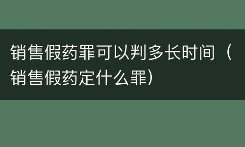 销售假药罪可以判多长时间（销售假药定什么罪）
