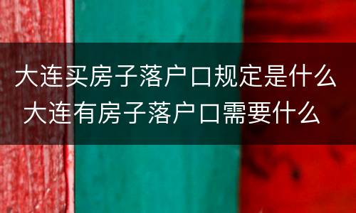大连买房子落户口规定是什么 大连有房子落户口需要什么