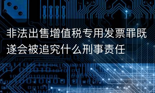 非法出售增值税专用发票罪既遂会被追究什么刑事责任