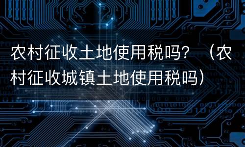 农村征收土地使用税吗？（农村征收城镇土地使用税吗）