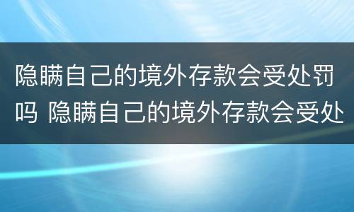 隐瞒自己的境外存款会受处罚吗 隐瞒自己的境外存款会受处罚吗知乎