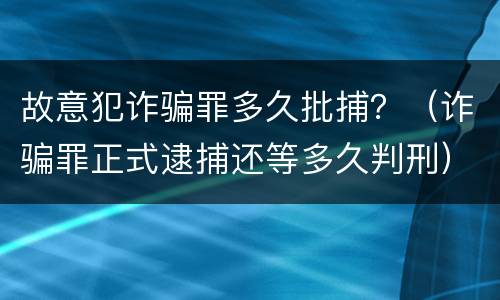 故意犯诈骗罪多久批捕？（诈骗罪正式逮捕还等多久判刑）