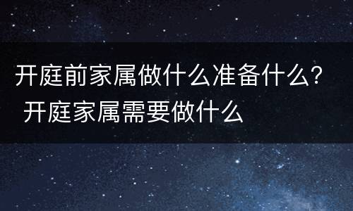 开庭前家属做什么准备什么？ 开庭家属需要做什么