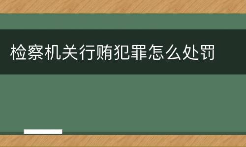 检察机关行贿犯罪怎么处罚