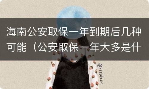 海南公安取保一年到期后几种可能（公安取保一年大多是什么结果?）