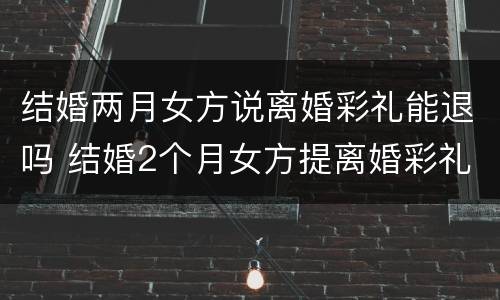 结婚两月女方说离婚彩礼能退吗 结婚2个月女方提离婚彩礼还能要吗