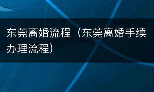 东莞离婚流程（东莞离婚手续办理流程）