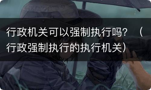 行政机关可以强制执行吗？（行政强制执行的执行机关）